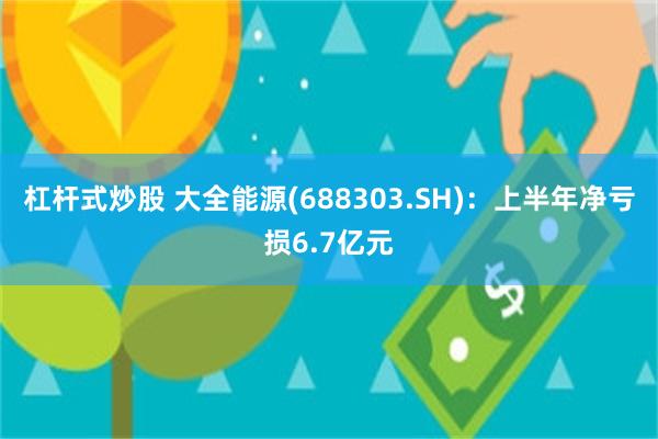 杠杆式炒股 大全能源(688303.SH)：上半年净亏损6.7亿元