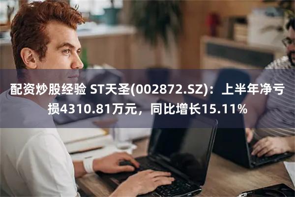 配资炒股经验 ST天圣(002872.SZ)：上半年净亏损4310.81万元，同比增长15.11%