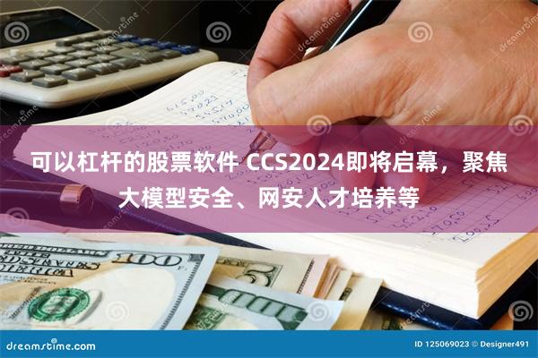 可以杠杆的股票软件 CCS2024即将启幕，聚焦大模型安全、网安人才培养等