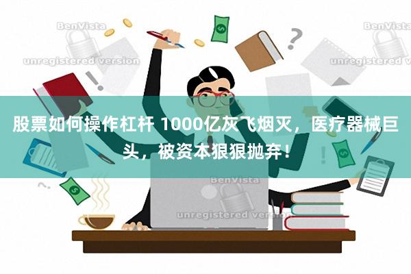 股票如何操作杠杆 1000亿灰飞烟灭，医疗器械巨头，被资本狠狠抛弃！