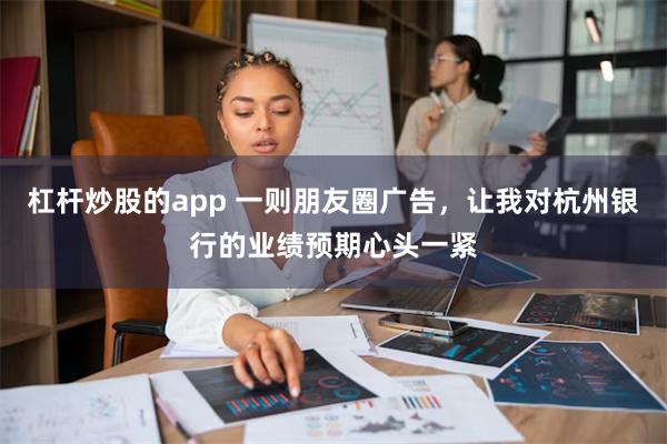 杠杆炒股的app 一则朋友圈广告，让我对杭州银行的业绩预期心头一紧