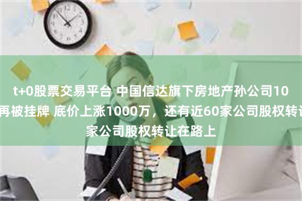 t+0股票交易平台 中国信达旗下房地产孙公司100%股权再被挂牌 底价上涨1000万，还有近60家公司股权转让在路上