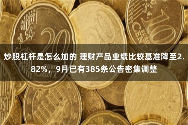 炒股杠杆是怎么加的 理财产品业绩比较基准降至2.82%，9月已有385条公告密集调整