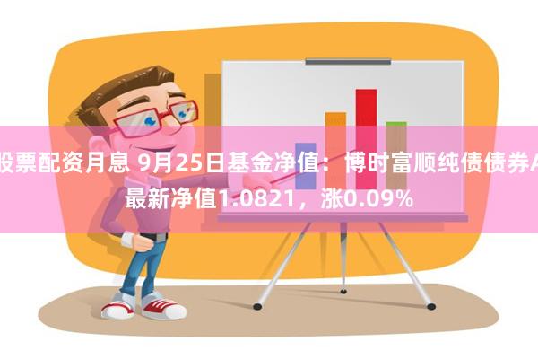 股票配资月息 9月25日基金净值：博时富顺纯债债券A最新