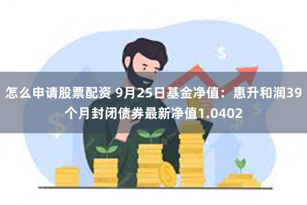 怎么申请股票配资 9月25日基金净值：惠升和润39个月封