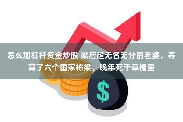 怎么加杠杆资金炒股 梁启超无名无分的老婆，养育了六个国家栋梁，晚年死于草棚里