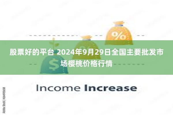 股票好的平台 2024年9月29日全国主要批发市场樱桃价格行情