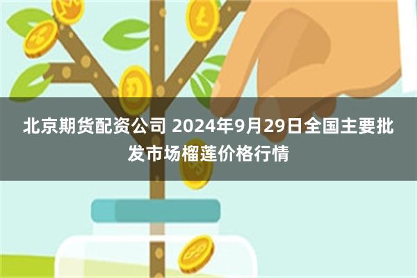 北京期货配资公司 2024年9月29日全国主要批发市场榴莲价格行情