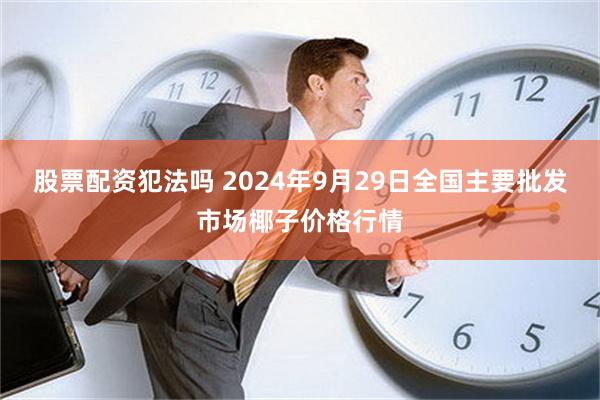 股票配资犯法吗 2024年9月29日全国主要批发市场椰子