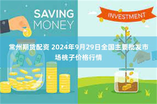 常州期货配资 2024年9月29日全国主要批发市场桃子价格行情