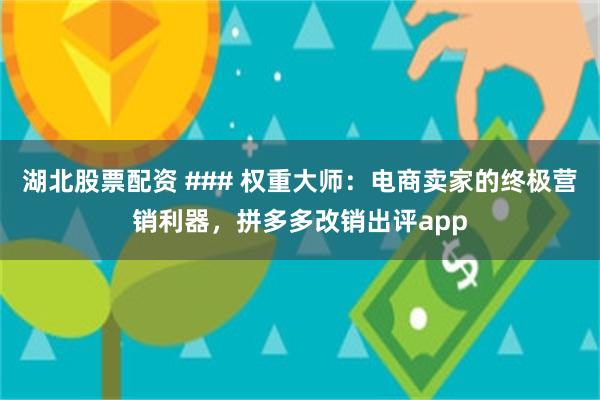 湖北股票配资 ### 权重大师：电商卖家的终极营销利器，拼多多改销出评app