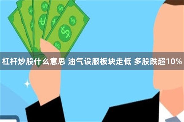 杠杆炒股什么意思 油气设服板块走低 多股跌超10%