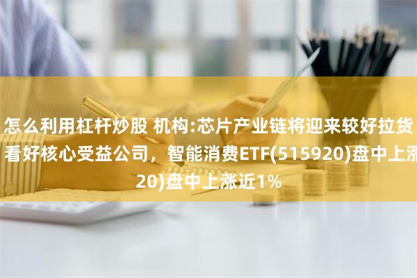 怎么利用杠杆炒股 机构:芯片产业链将迎来较好拉货机会，看好核心受益公司，智能消费ETF(515920)盘中上涨近1%