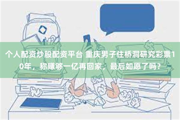 个人配资炒股配资平台 重庆男子住桥洞研究彩票10年，称赚够一亿再回家，最后如愿了吗？