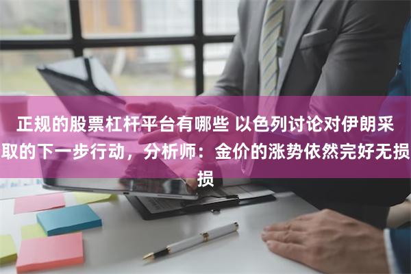 正规的股票杠杆平台有哪些 以色列讨论对伊朗采取的下一步行动，分析师：金价的涨势依然完好无损