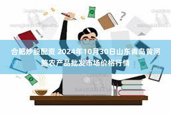 合肥炒股配资 2024年10月30日山东青岛黄河路农产品批发市场价格行情