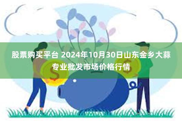 股票购买平台 2024年10月30日山东金乡大蒜专业批发