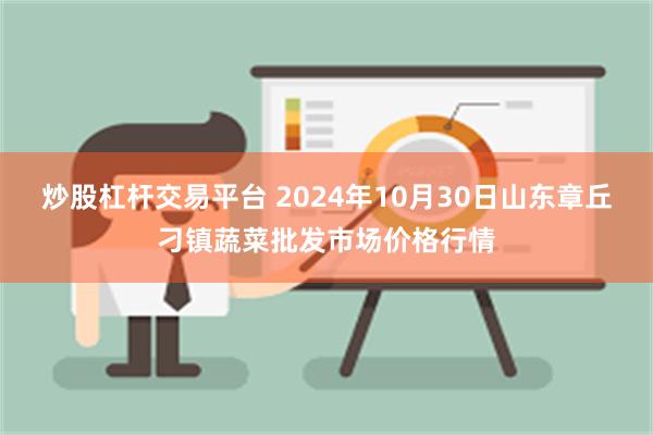 炒股杠杆交易平台 2024年10月30日山东章丘刁镇蔬菜批发市场价格行情