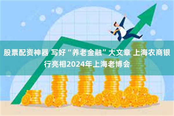 股票配资神器 写好“养老金融”大文章 上海农商银行亮相2