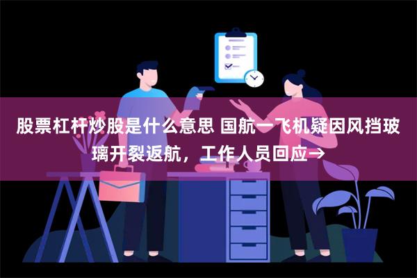 股票杠杆炒股是什么意思 国航一飞机疑因风挡玻璃开裂返航，工作人员回应→