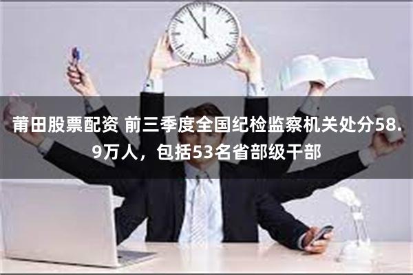 莆田股票配资 前三季度全国纪检监察机关处分58.9万人，包括53名省部级干部