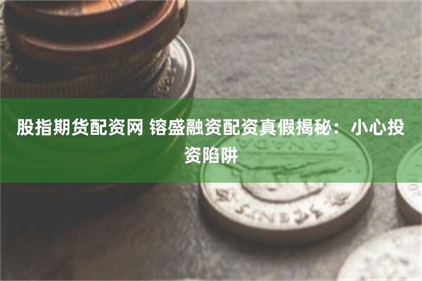 股指期货配资网 镕盛融资配资真假揭秘：小心投资陷阱