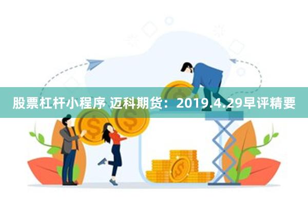 股票杠杆小程序 迈科期货：2019.4.29早评精要