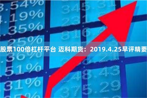 股票100倍杠杆平台 迈科期货：2019.4.25早评精要