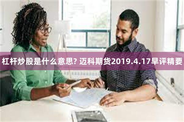 杠杆炒股是什么意思? 迈科期货2019.4.17早评精要