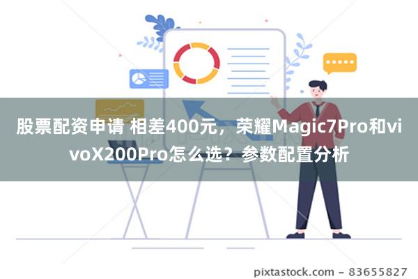 股票配资申请 相差400元，荣耀Magic7Pro和vivoX200Pro怎么选？参数配置分析