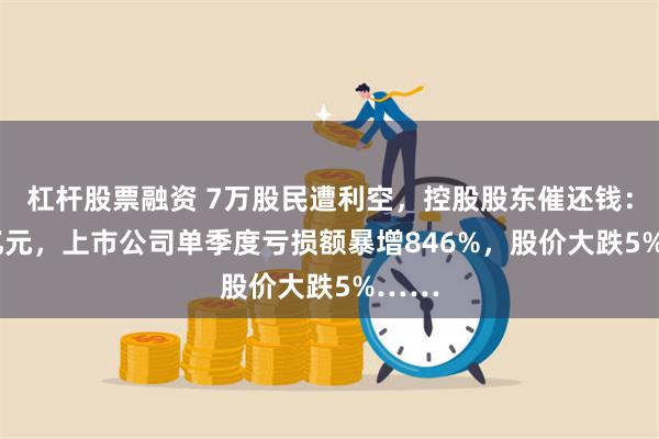 杠杆股票融资 7万股民遭利空，控股股东催还钱：2.3亿元，上市公司单季度亏损额暴增846%，股价大跌5%……