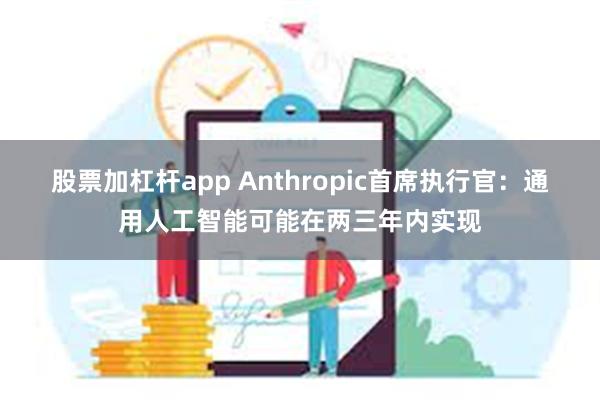 股票加杠杆app Anthropic首席执行官：通用人工智能