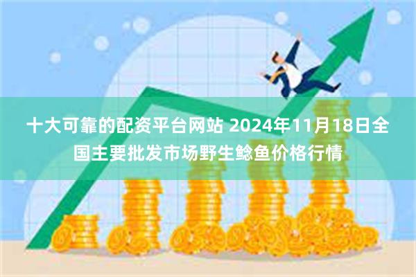 十大可靠的配资平台网站 2024年11月18日全国主要批发市