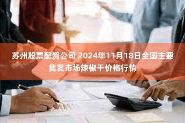 苏州股票配资公司 2024年11月18日全国主要批发市场辣椒