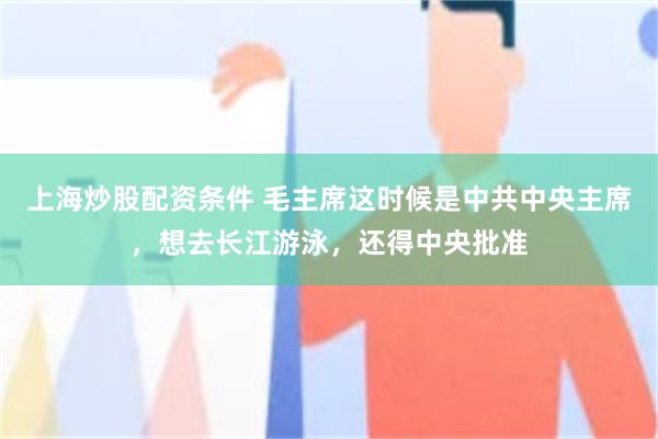 上海炒股配资条件 毛主席这时候是中共中央主席，想去长江游泳，