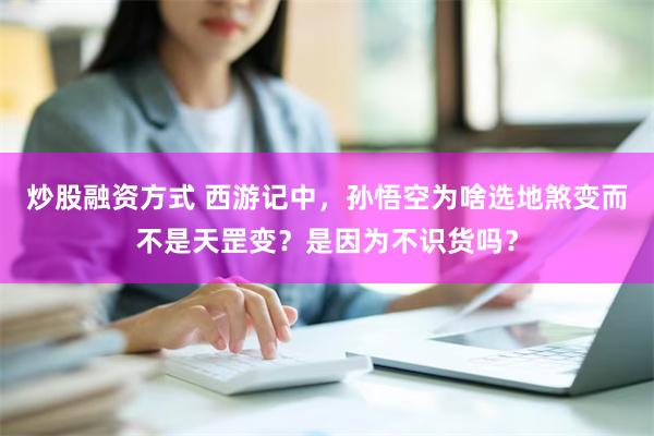 炒股融资方式 西游记中，孙悟空为啥选地煞变而不是天罡变？是因