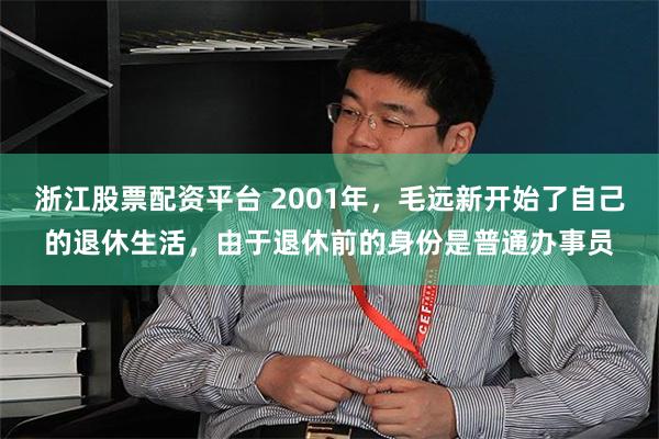 浙江股票配资平台 2001年，毛远新开始了自己的退休生活，由于退休前的身份是普通办事员