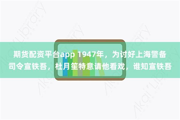 期货配资平台app 1947年，为讨好上海警备司令宣铁吾，杜月笙特意请他看戏，谁知宣铁吾