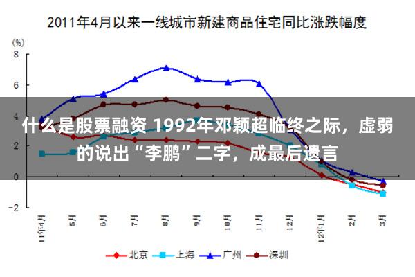 什么是股票融资 1992年邓颖超临终之际，虚弱的说出“李鹏”二字，成最后遗言