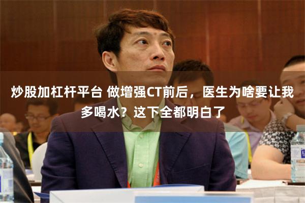 炒股加杠杆平台 做增强CT前后，医生为啥要让我多喝水？这下全都明白了