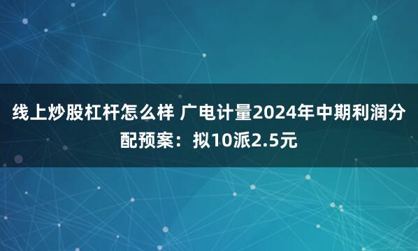 线上炒股杠杆怎么样 广电计量2024年中期利润分配预案：拟10派2.5元