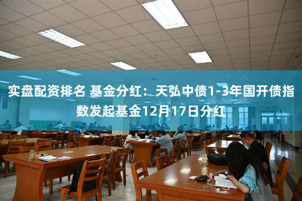 实盘配资排名 基金分红：天弘中债1-3年国开债指数发起基金12月17日分红