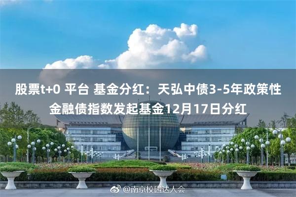 股票t+0 平台 基金分红：天弘中债3-5年政策性金融债指数发起基金12月17日分红