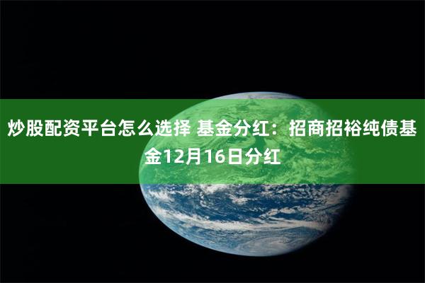 炒股配资平台怎么选择 基金分红：招商招裕纯债基金12月16日分红