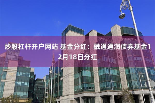 炒股杠杆开户网站 基金分红：融通通润债券基金12月18日分红