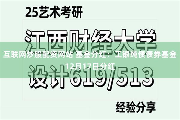 互联网炒股配资网站 基金分红：工银纯债债券基金12月17日分红