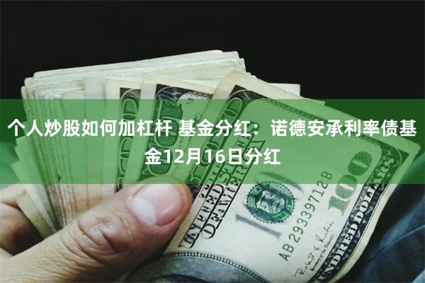 个人炒股如何加杠杆 基金分红：诺德安承利率债基金12月16日分红