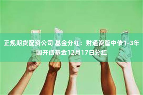 正规期货配资公司 基金分红：财通资管中债1-3年国开债基金12月17日分红