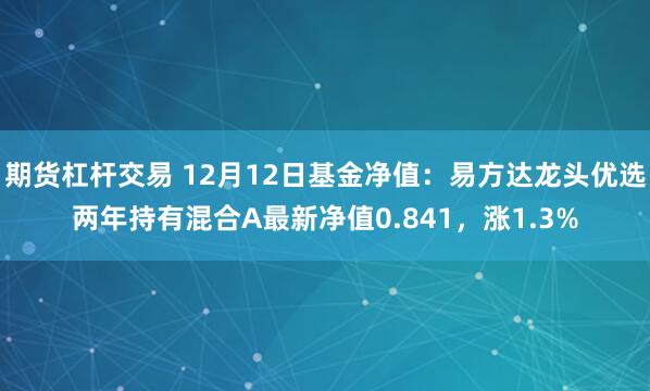 期货杠杆交易 12月12日基金净值：易方达龙头优选两年持有混合A最新净值0.841，涨1.3%