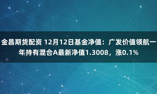 金昌期货配资 12月12日基金净值：广发价值领航一年持有混合A最新净值1.3008，涨0.1%